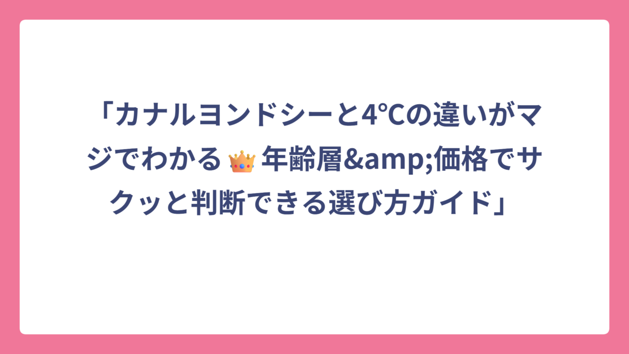 「カナルヨンドシーと4℃の違いがマジでわかる👑年齢層&価格でサクッと判断できる選び方ガイド」