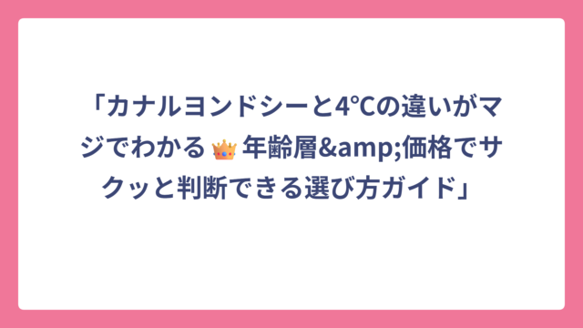 「カナルヨンドシーと4℃の違いがマジでわかる👑年齢層&価格でサクッと判断できる選び方ガイド」