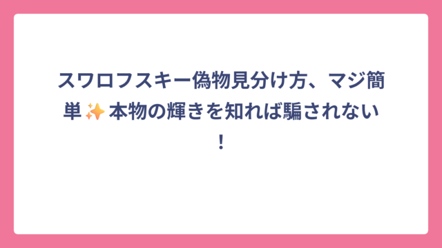 スワロフスキー偽物見分け方、マジ簡単✨本物の輝きを知れば騙されない！