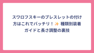 スワロフスキーのブレスレットの付け方はこれでバッチリ！✨ 種類別装着ガイドと長さ調整の裏技