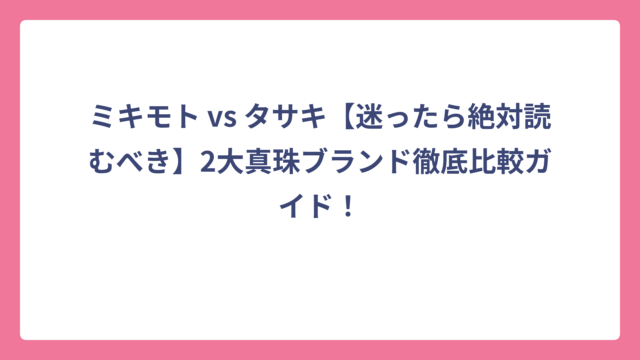 ミキモト vs タサキ【迷ったら絶対読むべき】2大真珠ブランド徹底比較ガイド！