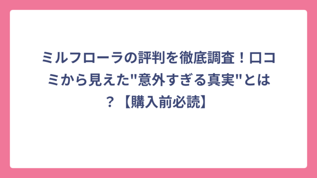 ミルフローラの評判を徹底調査！口コミから見えた”意外すぎる真実”とは？【購入前必読】