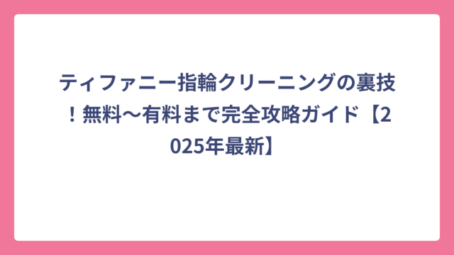 ティファニー指輪クリーニングの裏技！無料〜有料まで完全攻略ガイド【2025年最新】