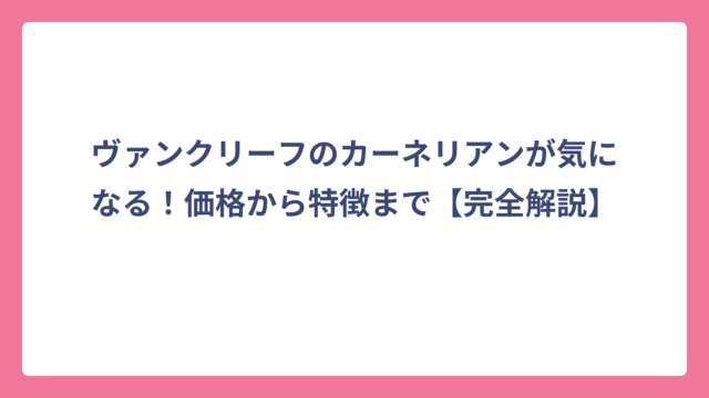 ヴァンクリーフのカーネリアンが気になる！価格から特徴まで【完全解説】