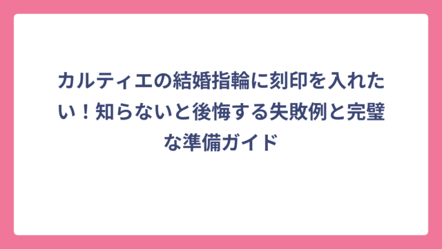カルティエの結婚指輪に刻印を入れたい！知らないと後悔する失敗例と完璧な準備ガイド