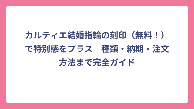 カルティエ結婚指輪の刻印（無料！）で特別感をプラス｜種類・納期・注文方法まで完全ガイド