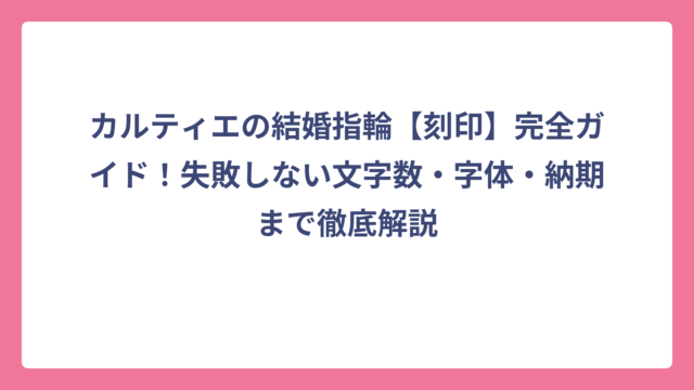 カルティエの結婚指輪【刻印】完全ガイド！失敗しない文字数・字体・納期まで徹底解説