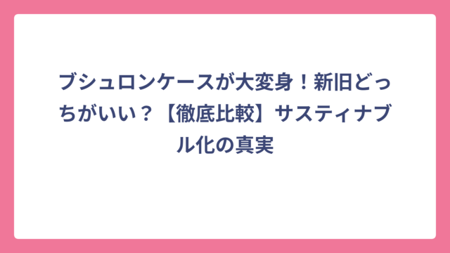 ブシュロンケースが大変身！新旧どっちがいい？【徹底比較】サスティナブル化の真実