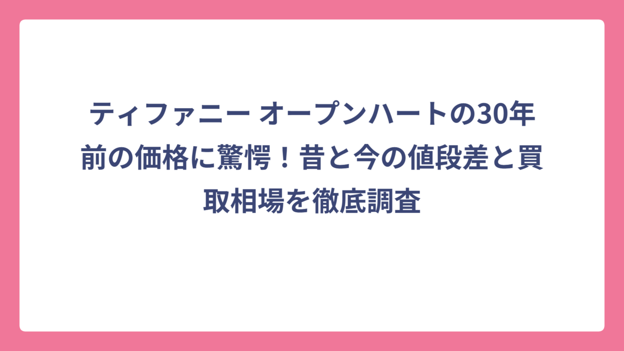 ティファニー オープンハートの30年前の価格に驚愕！昔と今の値段差と買取相場を徹底調査