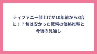 ティファニー値上げが10年前から3倍に！？昔は安かった驚愕の価格推移と今後の見通し