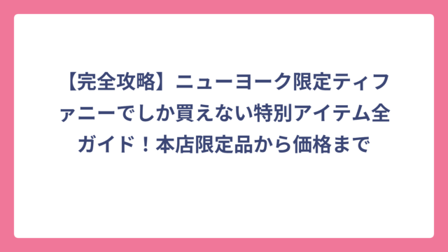 【完全攻略】ニューヨーク限定ティファニーでしか買えない特別アイテム全ガイド！本店限定品から価格まで