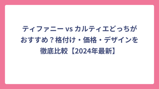 ティファニー vs カルティエどっちがおすすめ？格付け・価格・デザインを徹底比較【2024年最新】