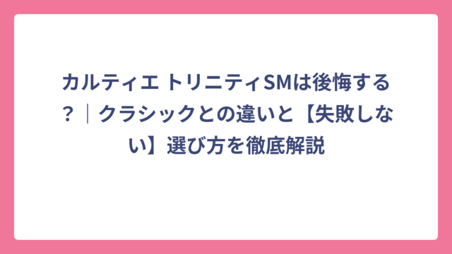 カルティエ トリニティSMは後悔する？｜クラシックとの違いと【失敗しない】選び方を徹底解説