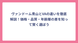 ヴァンドーム青山とVAの違いを徹底解説！価格・品質・年齢層の差を知って賢く選ぼう