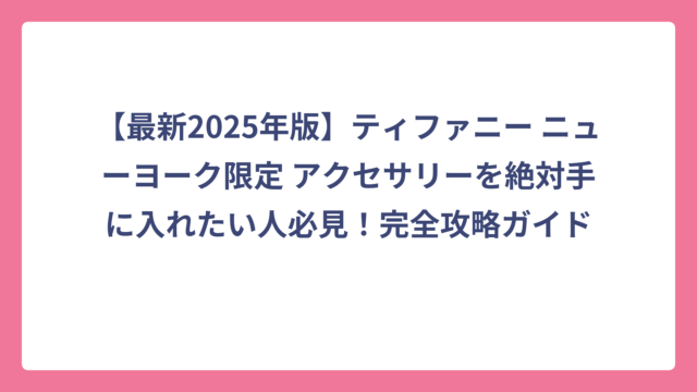 【最新2025年版】ティファニー ニューヨーク限定 アクセサリーを絶対手に入れたい人必見！完全攻略ガイド