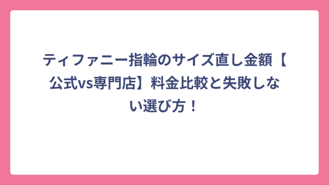 ティファニー指輪のサイズ直し金額【公式vs専門店】料金比較と失敗しない選び方！