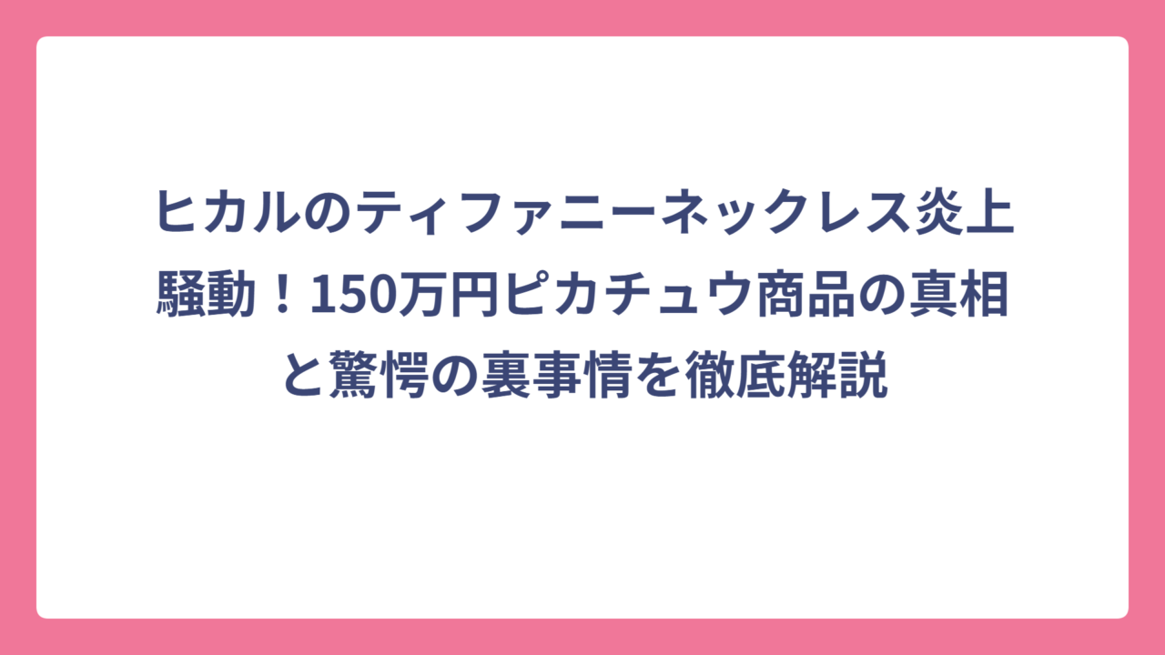 ヒカルのティファニーネックレス炎上騒動！150万円ピカチュウ商品の真相と驚愕の裏事情を徹底解説