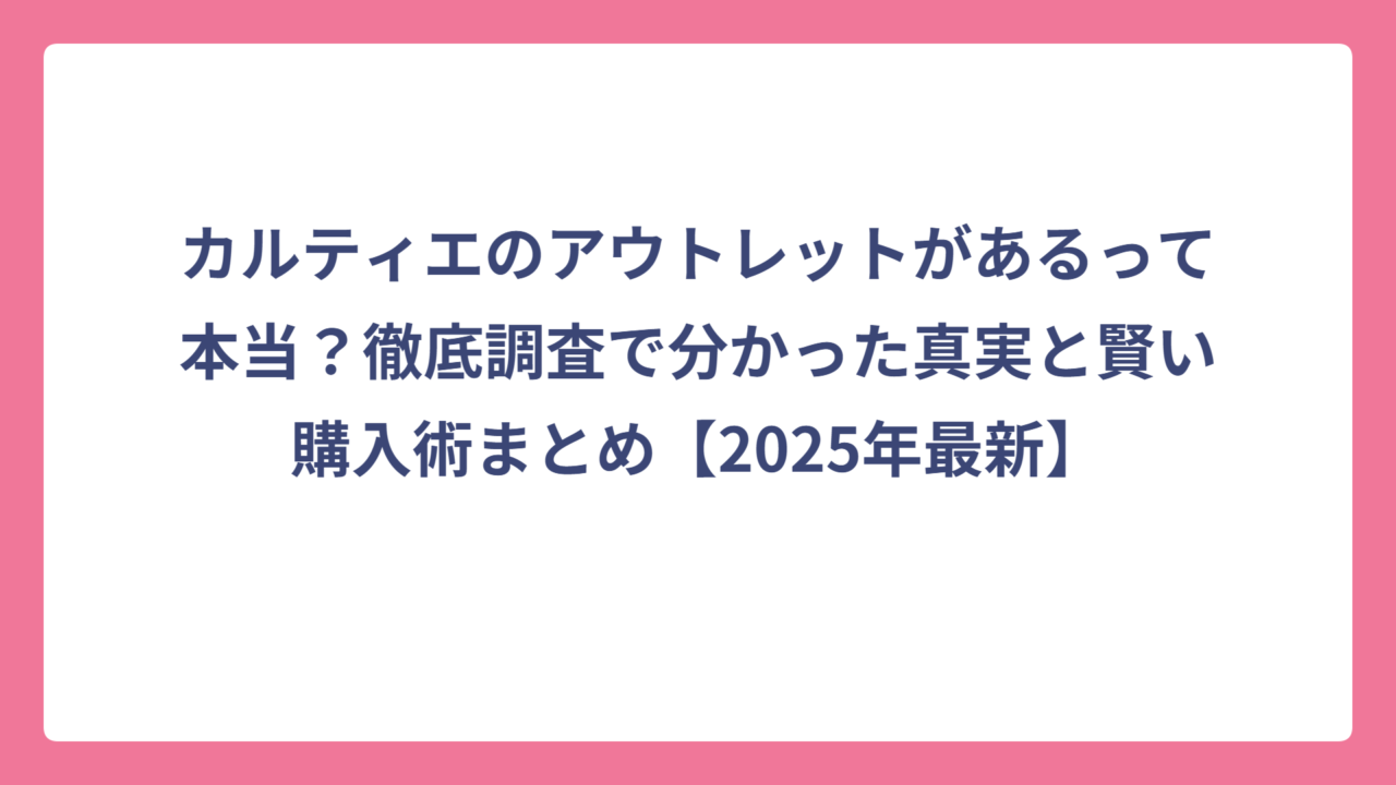 カルティエのアウトレットがあるって本当？徹底調査で分かった真実と賢い購入術まとめ【2025年最新】