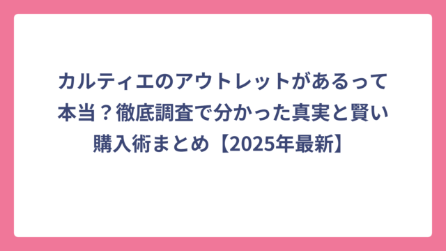 カルティエのアウトレットがあるって本当？徹底調査で分かった真実と賢い購入術まとめ【2025年最新】