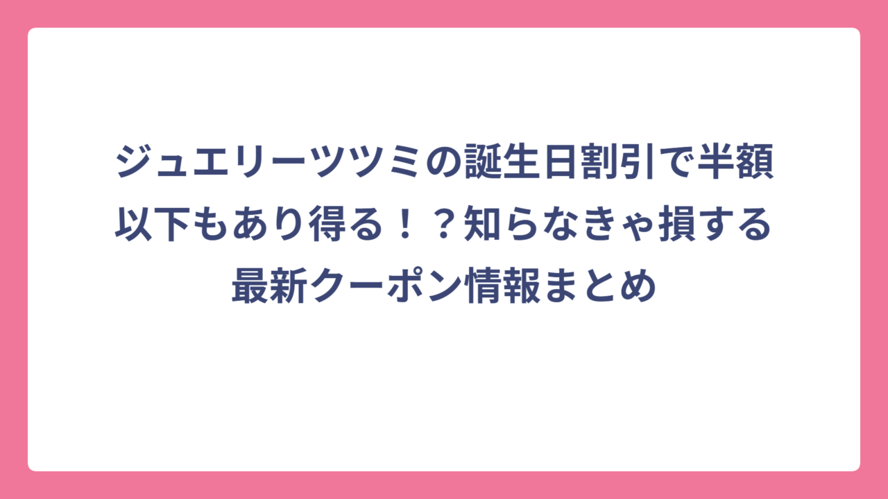 ジュエリーツツミの誕生日割引で半額以下もあり得る！？知らなきゃ損する最新クーポン情報まとめ