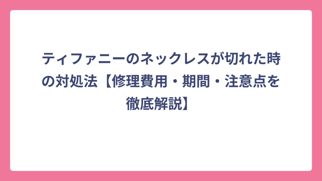 ティファニーのネックレスが切れた時の対処法【修理費用・期間・注意点を徹底解説】