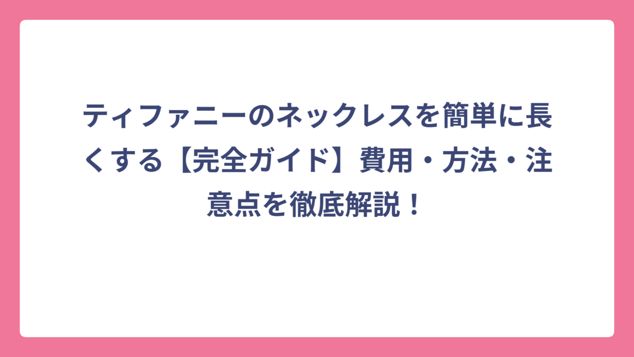 ティファニーのネックレスを簡単に長くする【完全ガイド】費用・方法・注意点を徹底解説！