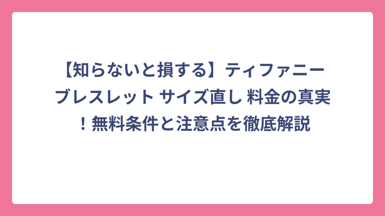 【知らないと損する】ティファニー ブレスレット サイズ直し 料金の真実！無料条件と注意点を徹底解説