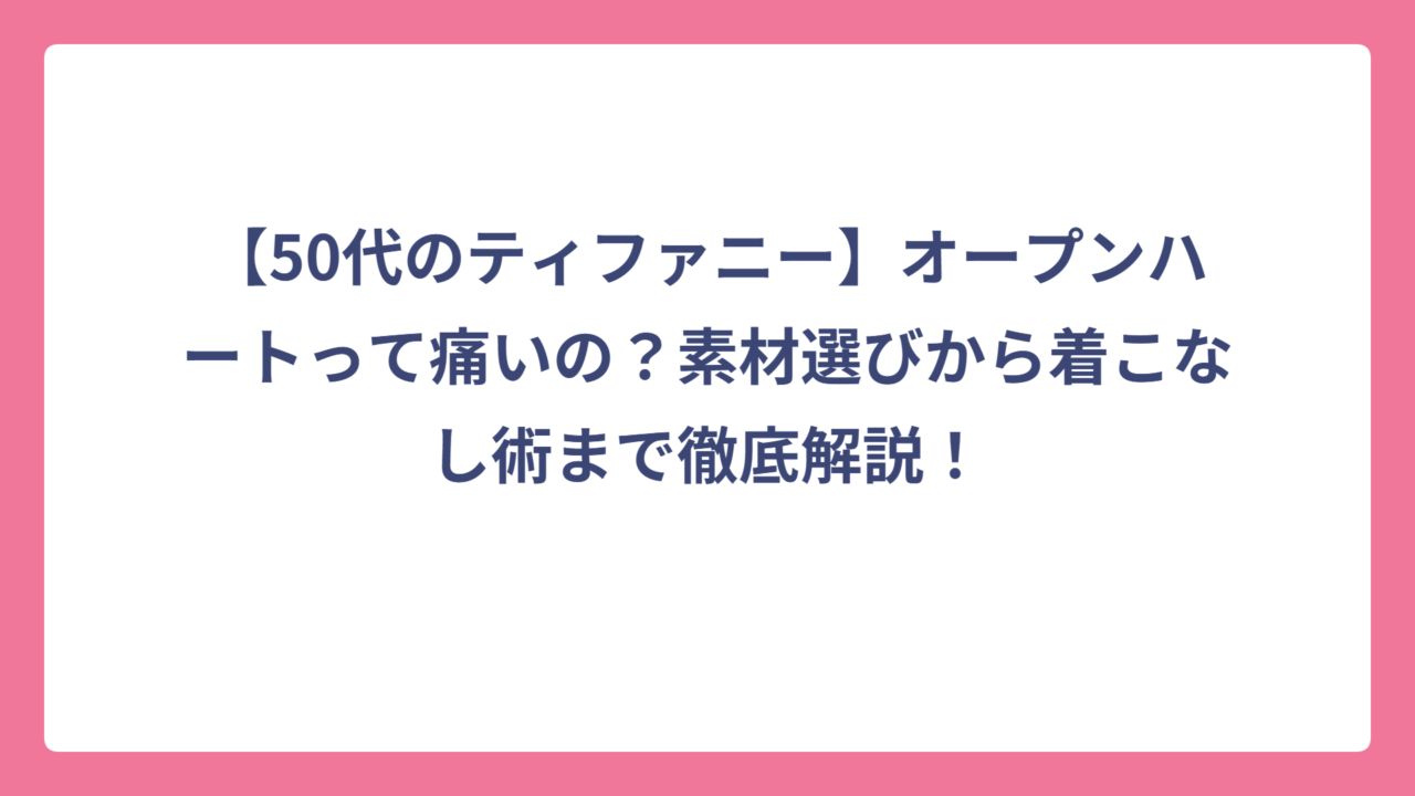 【50代のティファニー】オープンハートって痛いの？素材選びから着こなし術まで徹底解説！