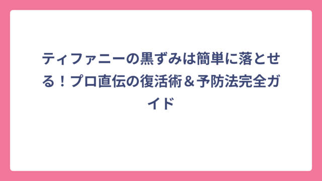 ティファニーの黒ずみは簡単に落とせる！プロ直伝の復活術＆予防法完全ガイド