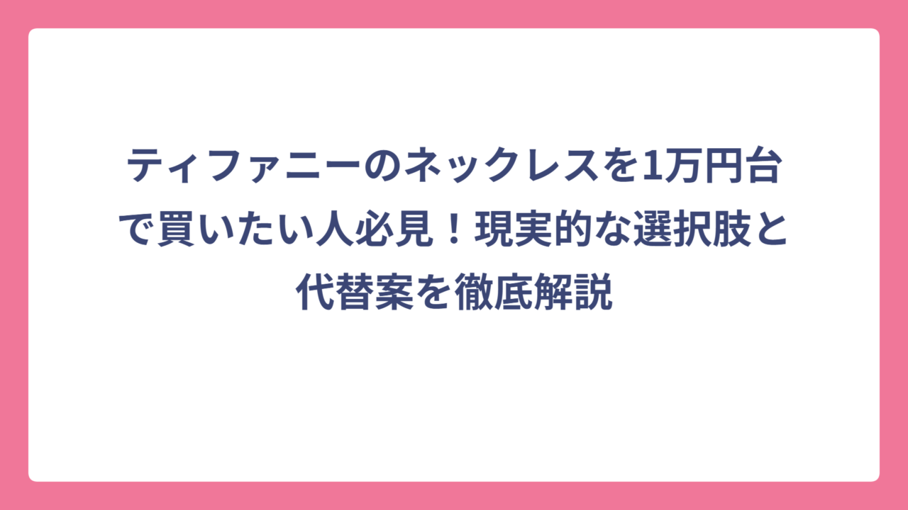 ティファニーのネックレスを1万円台で買いたい人必見！現実的な選択肢と代替案を徹底解説