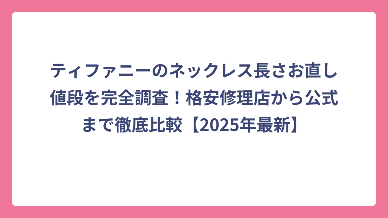 ティファニーのネックレス長さお直し値段を完全調査！格安修理店から公式まで徹底比較【2025年最新】