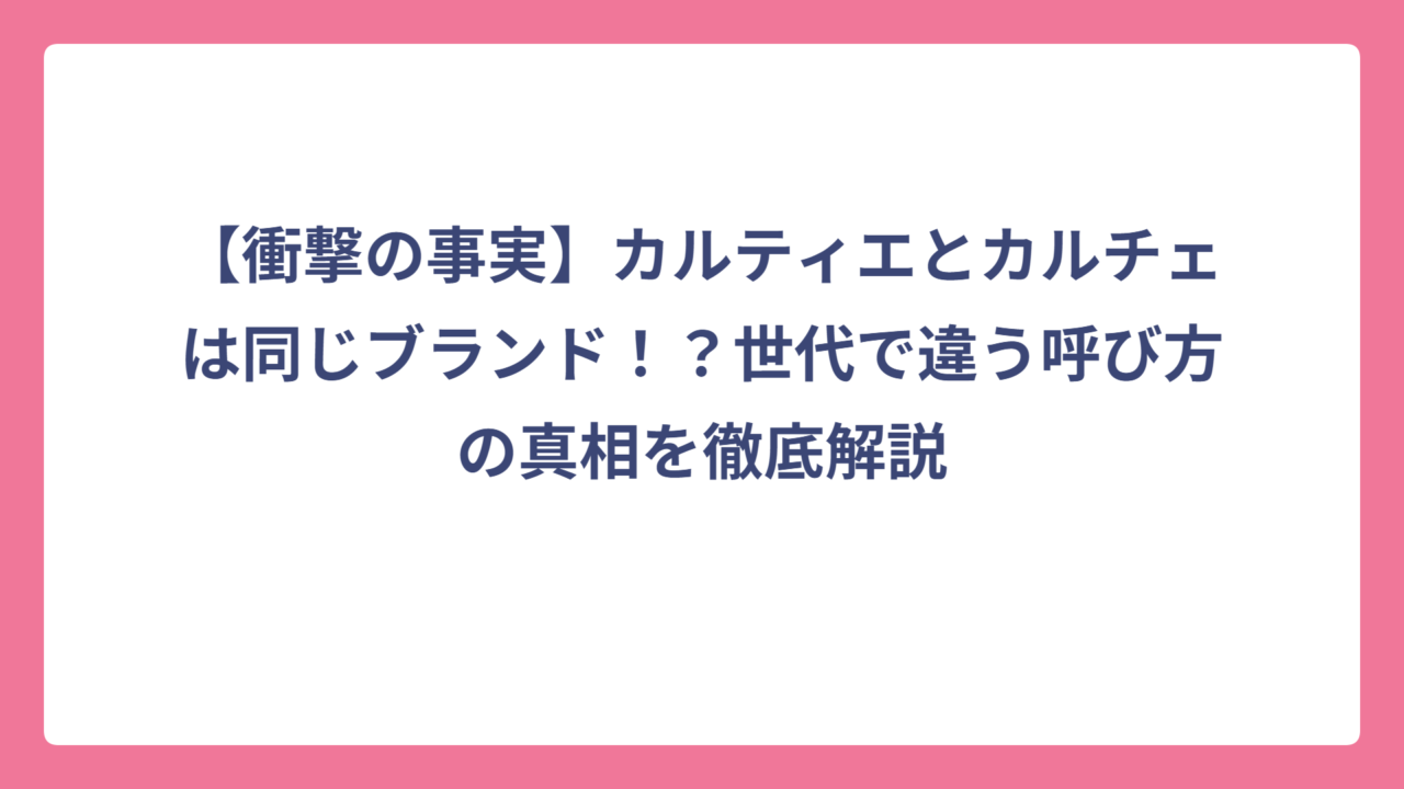 【衝撃の事実】カルティエとカルチェは同じブランド！？世代で違う呼び方の真相を徹底解説