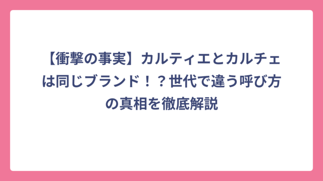 【衝撃の事実】カルティエとカルチェは同じブランド！？世代で違う呼び方の真相を徹底解説