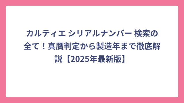 カルティエ シリアルナンバー 検索の全て！真贋判定から製造年まで徹底解説【2025年最新版】