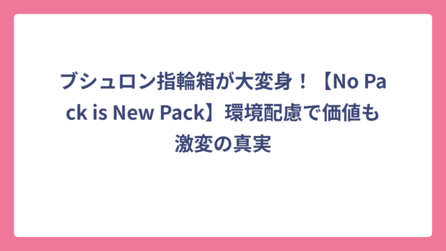 ブシュロン指輪箱が大変身！【No Pack is New Pack】環境配慮で価値も激変の真実