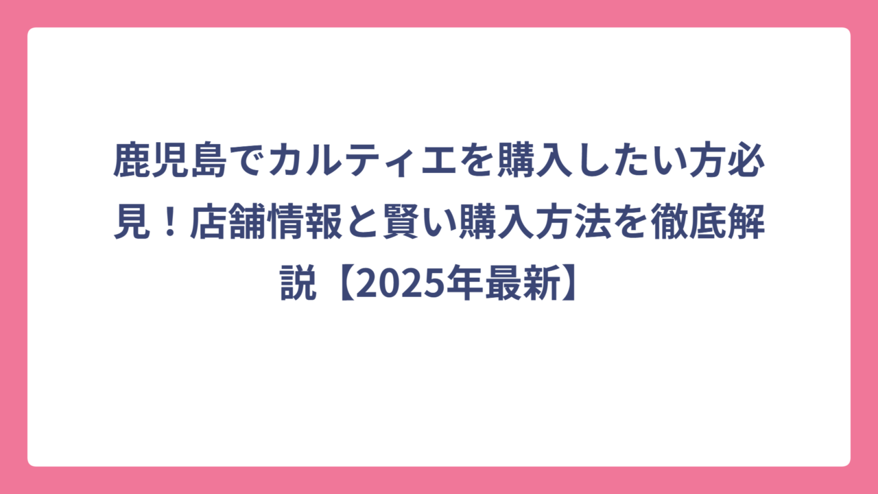 鹿児島でカルティエを購入したい方必見！店舗情報と賢い購入方法を徹底解説【2025年最新】