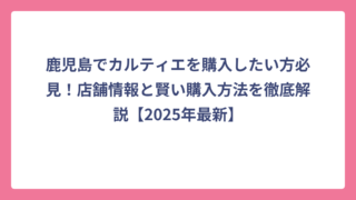 鹿児島でカルティエを購入したい方必見！店舗情報と賢い購入方法を徹底解説【2025年最新】