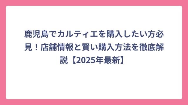 鹿児島でカルティエを購入したい方必見！店舗情報と賢い購入方法を徹底解説【2025年最新】