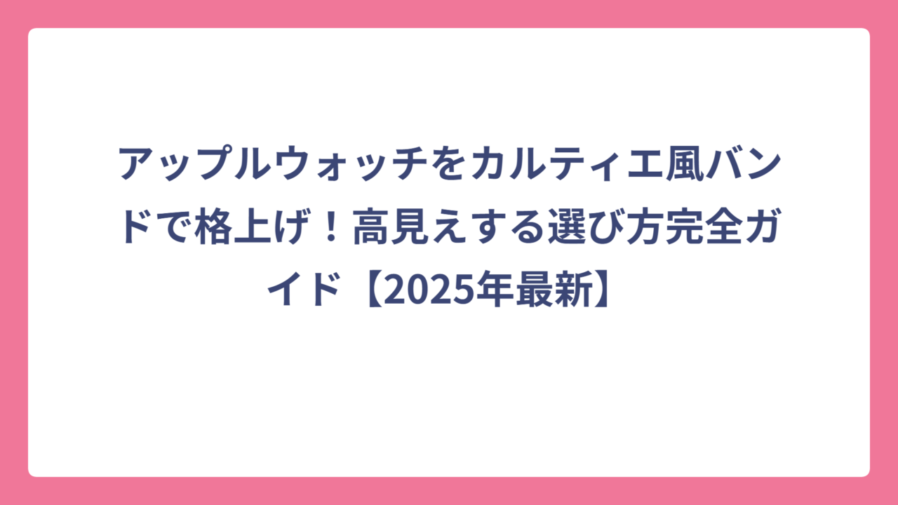 アップルウォッチをカルティエ風バンドで格上げ！高見えする選び方完全ガイド【2025年最新】