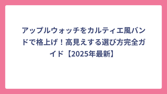 アップルウォッチをカルティエ風バンドで格上げ！高見えする選び方完全ガイド【2025年最新】