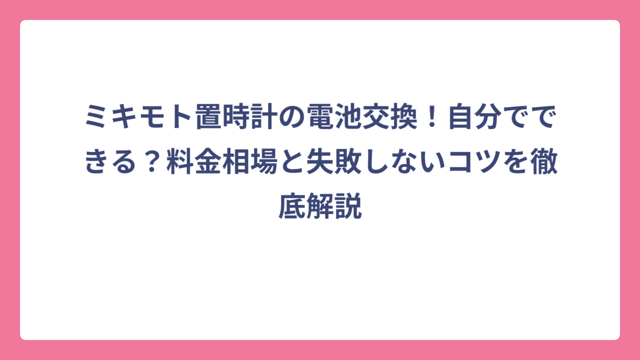 ミキモト置時計の電池交換！自分でできる？料金相場と失敗しないコツを徹底解説