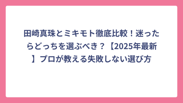 田崎真珠とミキモト徹底比較！迷ったらどっちを選ぶべき？【2025年最新】プロが教える失敗しない選び方