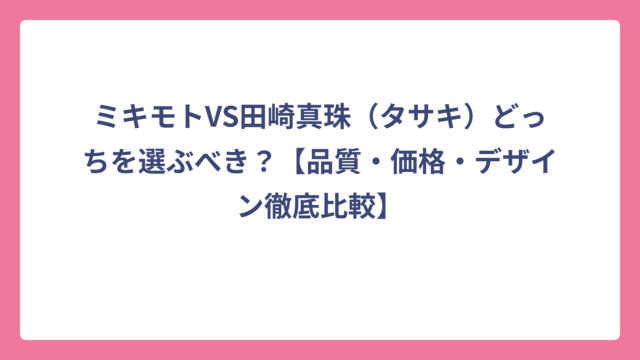 ミキモトVS田崎真珠（タサキ）どっちを選ぶべき？【品質・価格・デザイン徹底比較】
