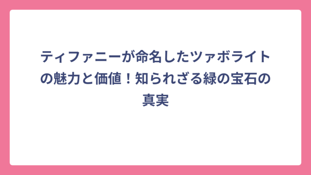 ティファニーが命名したツァボライトの魅力と価値！知られざる緑の宝石の真実
