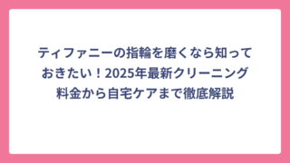 ティファニーの指輪を磨くなら知っておきたい！2025年最新クリーニング料金から自宅ケアまで徹底解説