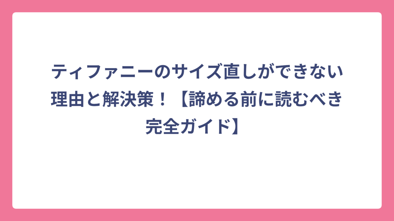 ティファニーのサイズ直しができない理由と解決策！【諦める前に読むべき完全ガイド】