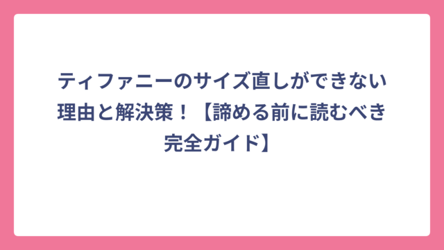 ティファニーのサイズ直しができない理由と解決策！【諦める前に読むべき完全ガイド】