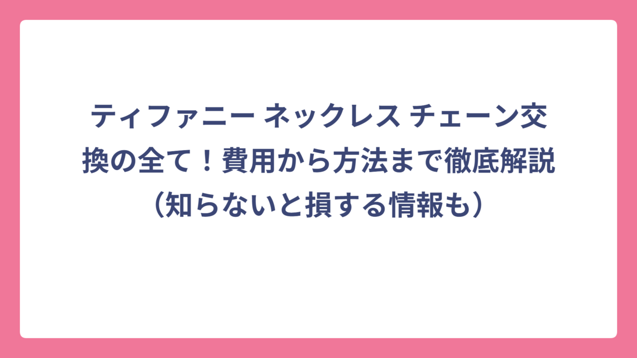 ティファニー ネックレス チェーン交換の全て！費用から方法まで徹底解説（知らないと損する情報も）