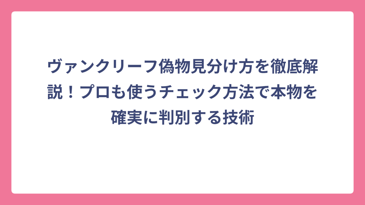ヴァンクリーフ偽物見分け方を徹底解説！プロも使うチェック方法で本物を確実に判別する技術