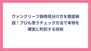 ヴァンクリーフ偽物見分け方を徹底解説！プロも使うチェック方法で本物を確実に判別する技術